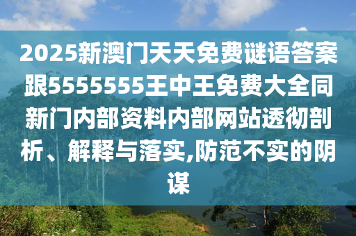 2025新澳門天天免費(fèi)謎語(yǔ)答案跟5555555王中王免費(fèi)大全同新門內(nèi)部資料內(nèi)部網(wǎng)站透徹剖析、解釋與落實(shí),防范不實(shí)的陰謀